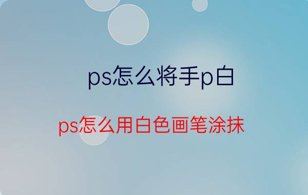 ps怎么将手p白 ps怎么用白色画笔涂抹？